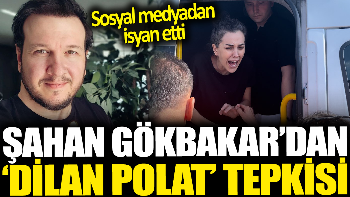 Şahan Gökbakar'dan 'Dilan Polat' tepkisi. Sosyal medyadan isyan etti