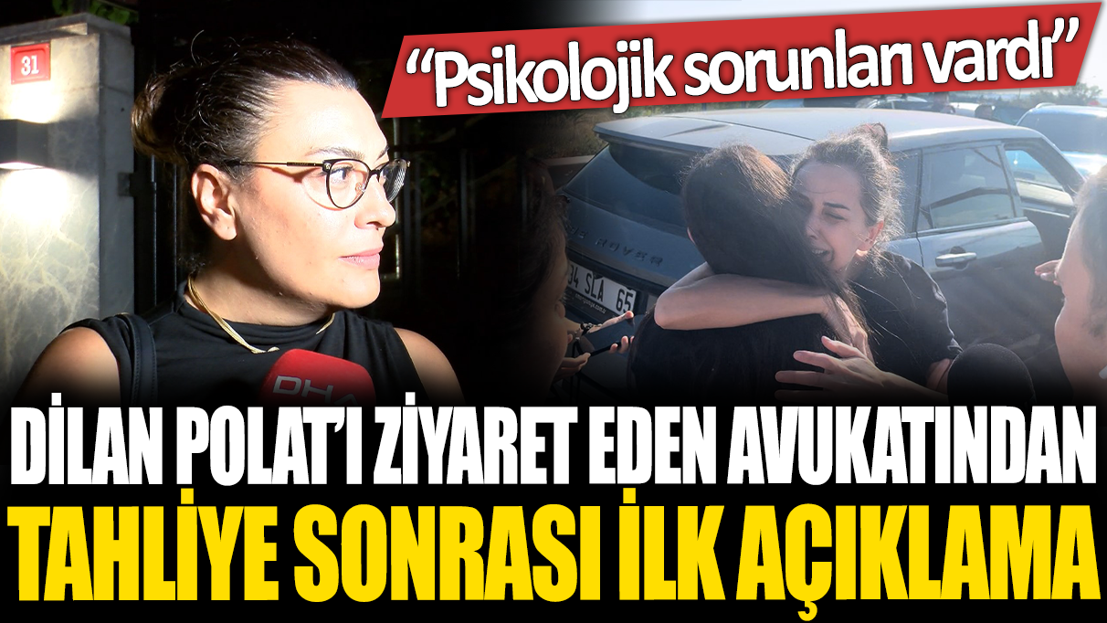 Dilan Polat'ın ziyaret eden avukatından tahliye sonrası ilk açıklama: Psikolojik sorunları vardı