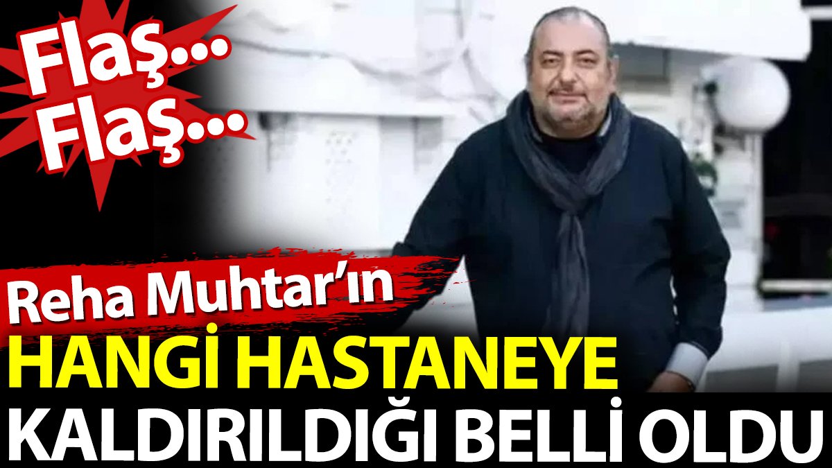 Reha Muhtar'ın hangi hastaneye kaldırıldığı belli oldu