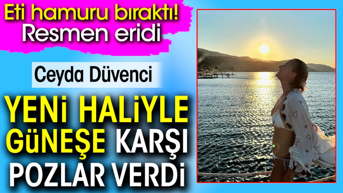 Ceyda Düvenci yeni haliyle güneşe karşı pozlar verdi. Eti hamuru bırakmıştı resmen erimişti