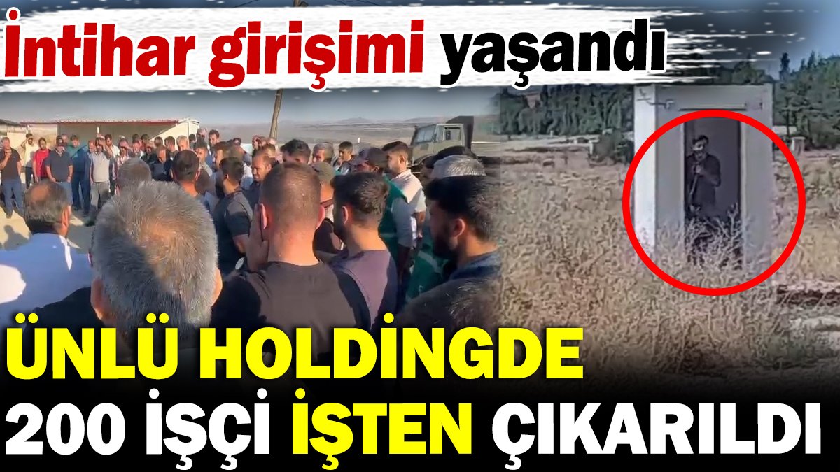 Ünlü holdingde 200 işçi işten çıkarıldı intihar girişimi yaşandı