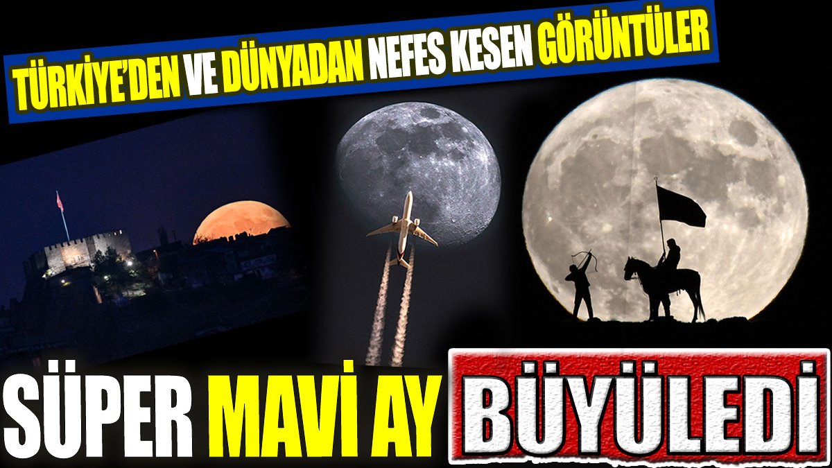 Süper Mavi Ay büyüledi! Türkiye’den ve Dünyadan nefes kesen görüntüler