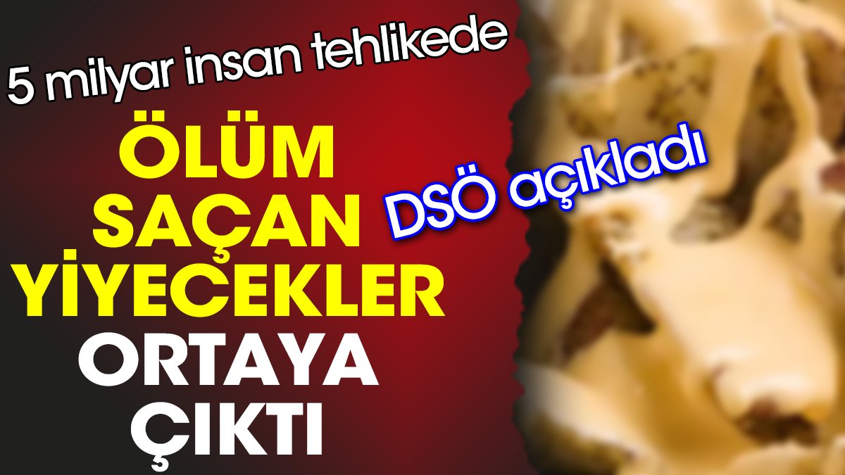 Ölüm saçan yiyecekler ortaya çıktı. 5 milyar insan tehlikede. DSÖ açıkladı