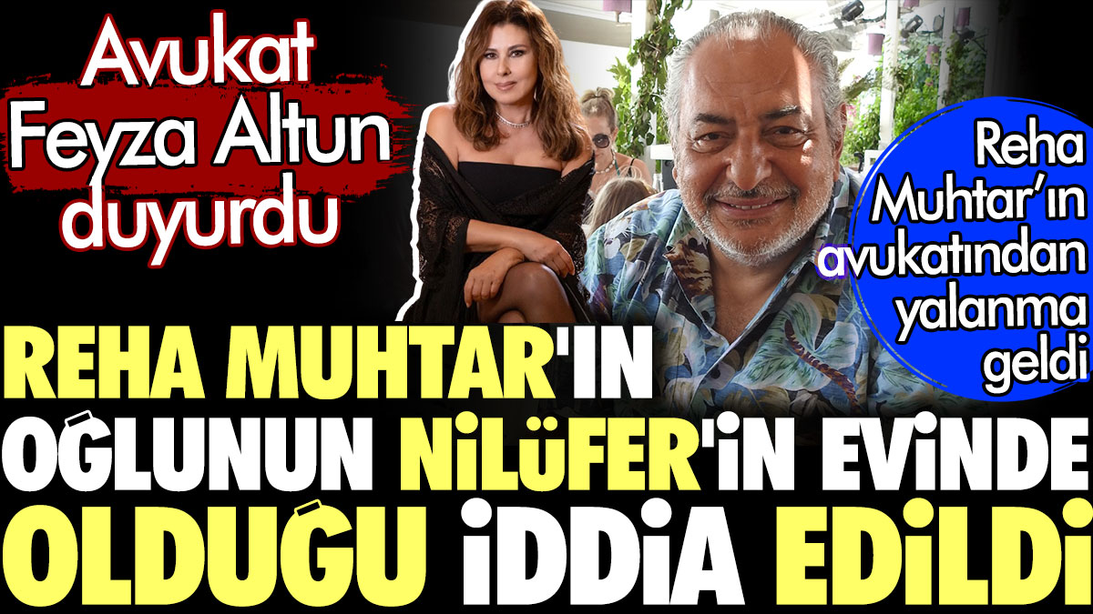 Reha Muhtar'ın oğlunun Nilüfer'in evinde olduğu iddia edildi. Avukat Feyza Altun duyurdu. Reha Muhtar'ın avukatı yalanladı