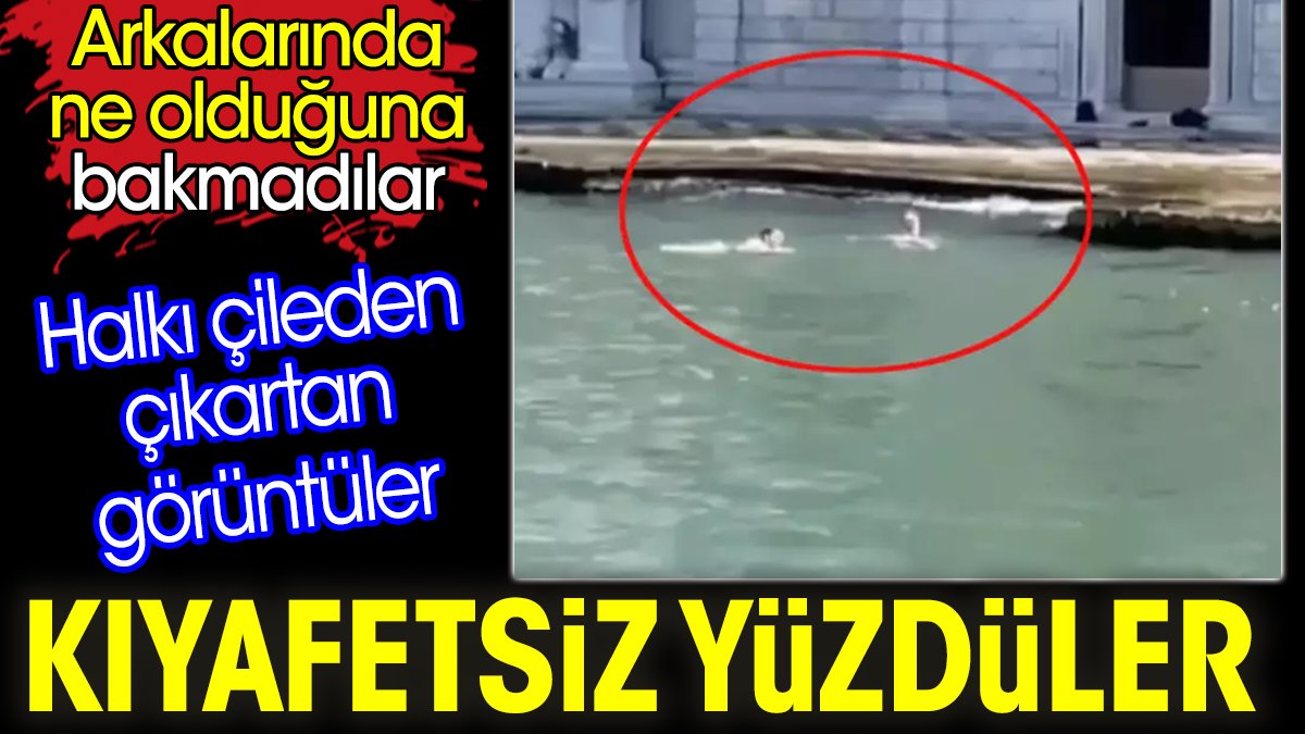 Kıyafetsiz yüzdüler. Halkı çileden çıkartan görüntüler. Arkalarında ne olduğuna bakmadılar