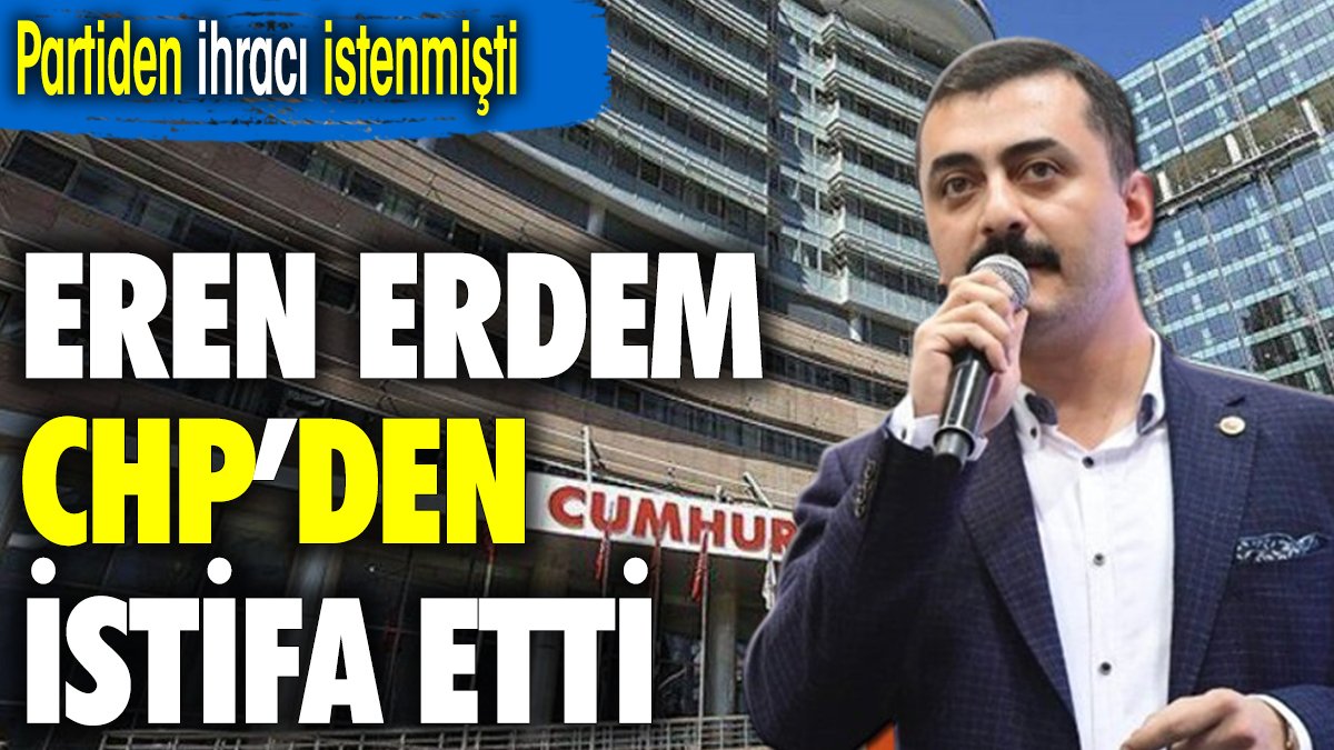 Eren Erdem CHP'den istifa etti. Partiden ihracı istenmişti