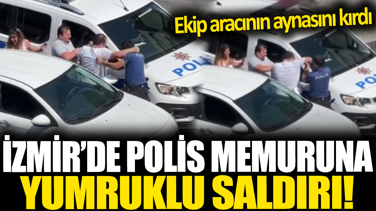 İzmir'de polis memuruna yumruklu saldırı: Ekip aracının aynasını kırdı