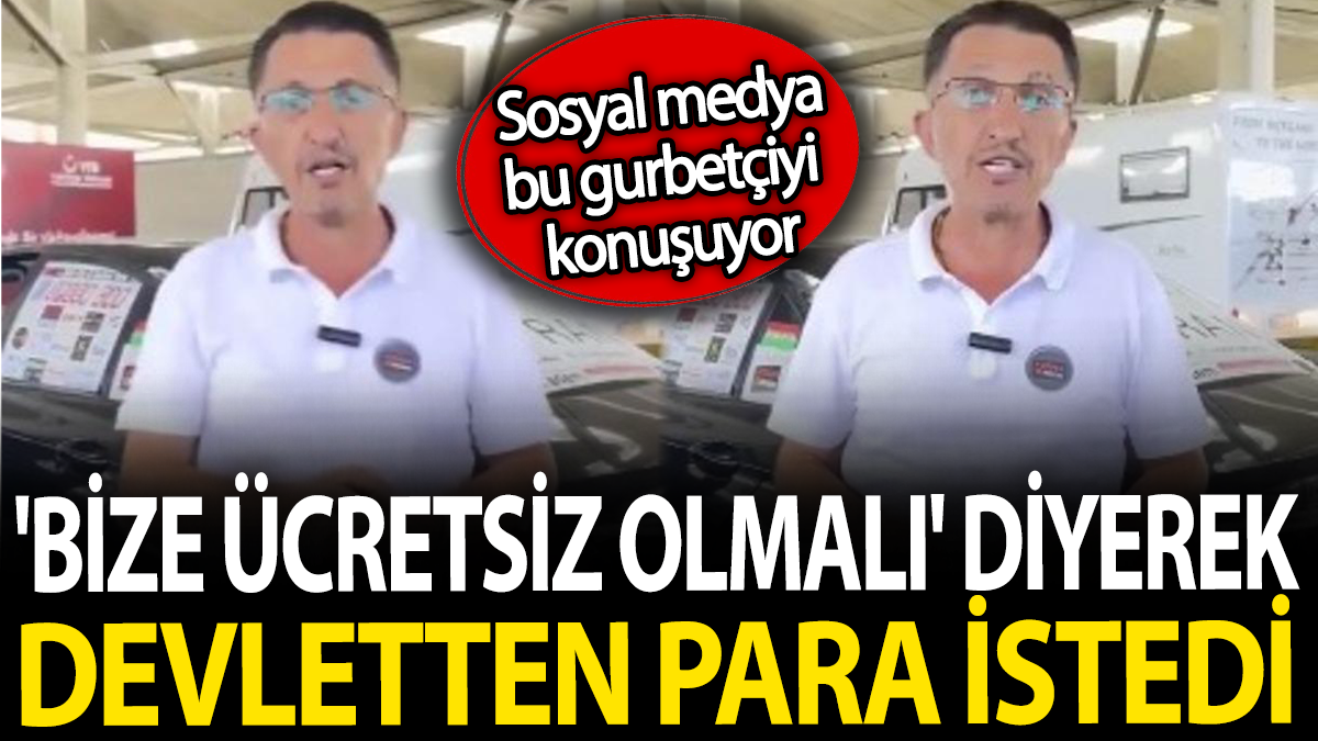 Sosyal medya bu gurbetçiyi konuşuyor. 'Bize ücretsiz olmalı' diyerek devletten para istedi