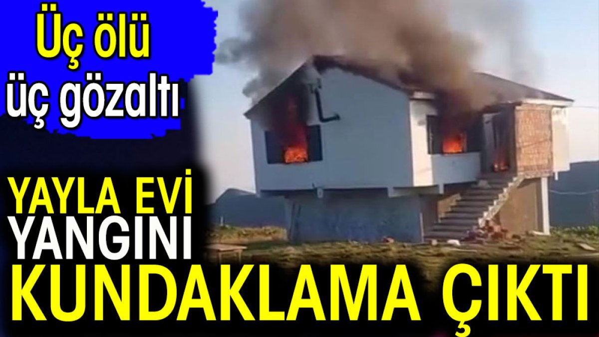 Yayla evi yangınında kundaklama şüphesi. Üç ölü üç gözaltı