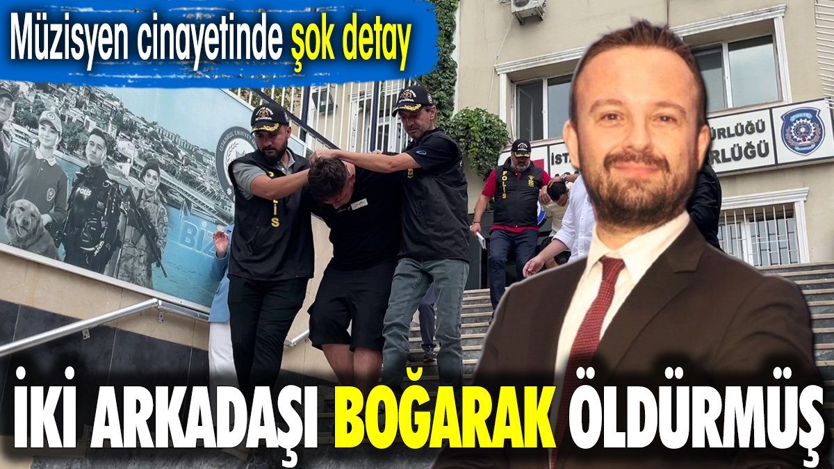 2 arkadaşı boğarak öldürmüş. Müzisyen cinayetinde şok detay