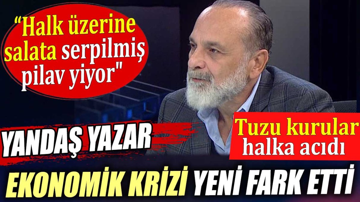 Yandaş yazar ekonomik krizi yeni fark etti. Halk üzerine salata serpilmiş pilav yiyor