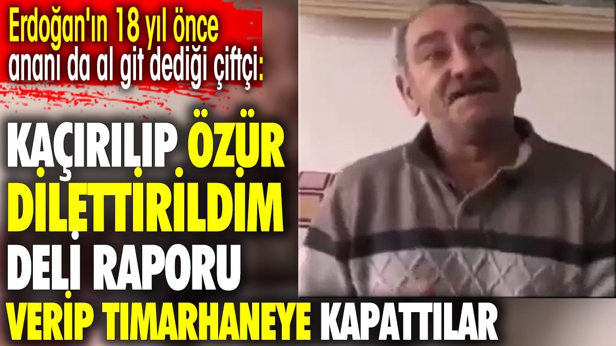 Erdoğan'ın 18 yıl önce ananı da al git dediği çiftçi:  Kaçırılıp özür dilettirildim. Deli raporu verip tımarhaneye kapattılar