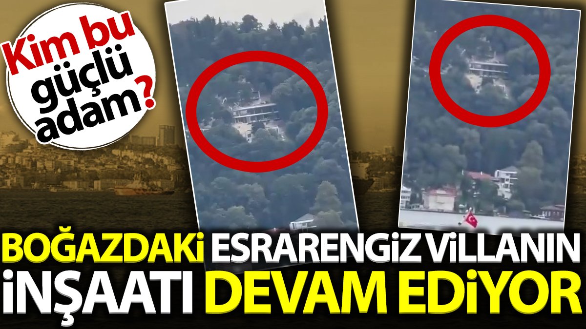 Boğazdaki esrarengiz villanın inşaatı devam ediyor. Kim bu güçlü adam?