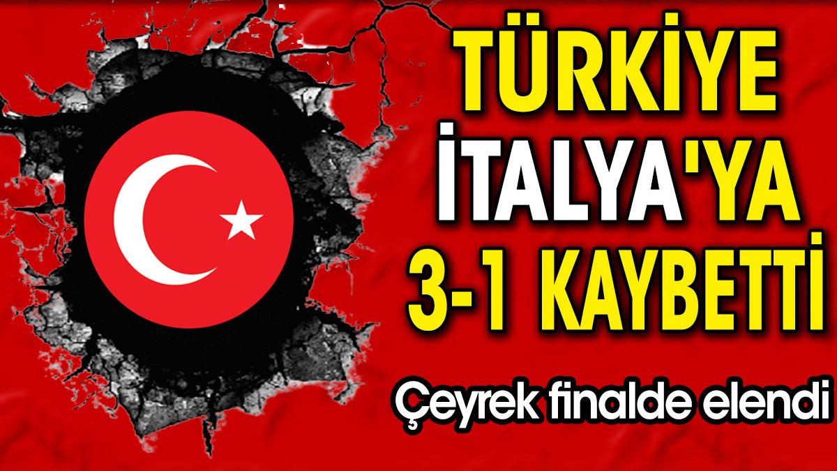 Türkiye İtalya'ya 3-1 kaybetti. Çeyrek finalde elendi