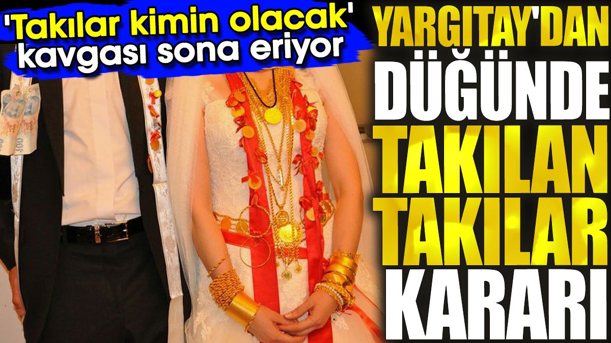 Yargıtay'dan düğünde takılan takılar kararı. 'Takılar kimin olacak' kavgası sona eriyor