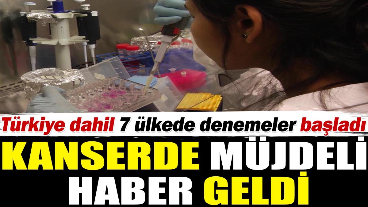 Kanserde müjdeli haber geldi. Türkiye dahil 7 ülkede denemeler başladı