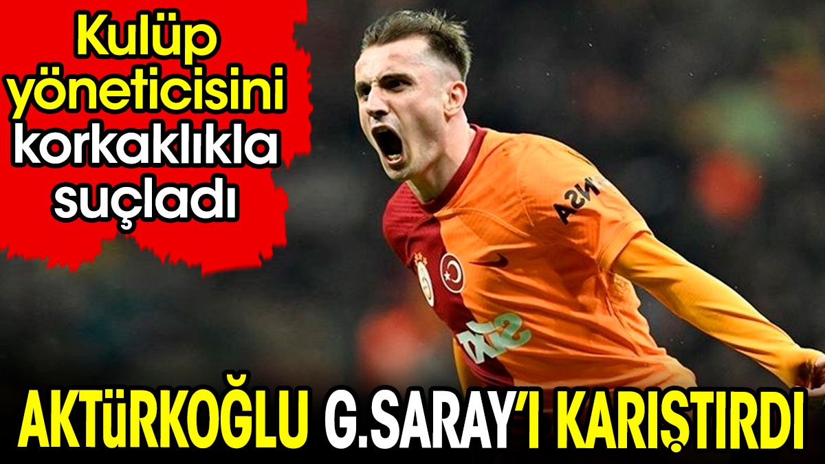 Kerem Aktürkoğlu Galatasaray'ı karıştırdı. Kendi yöneticisini korkaklıkla suçladı