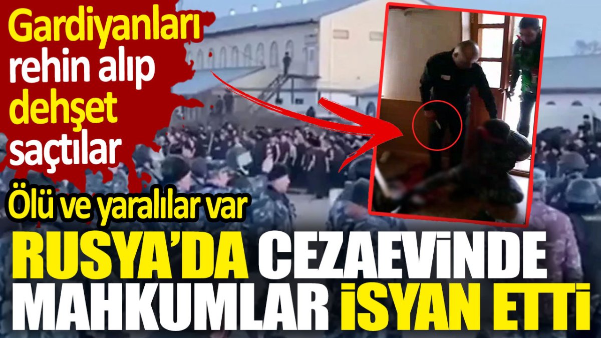 Rusya'da cezaevinde mahkumlar isyan etti. Gardiyanları rehin alıp dehşet saçtılar. Ölü ve yaralılar var