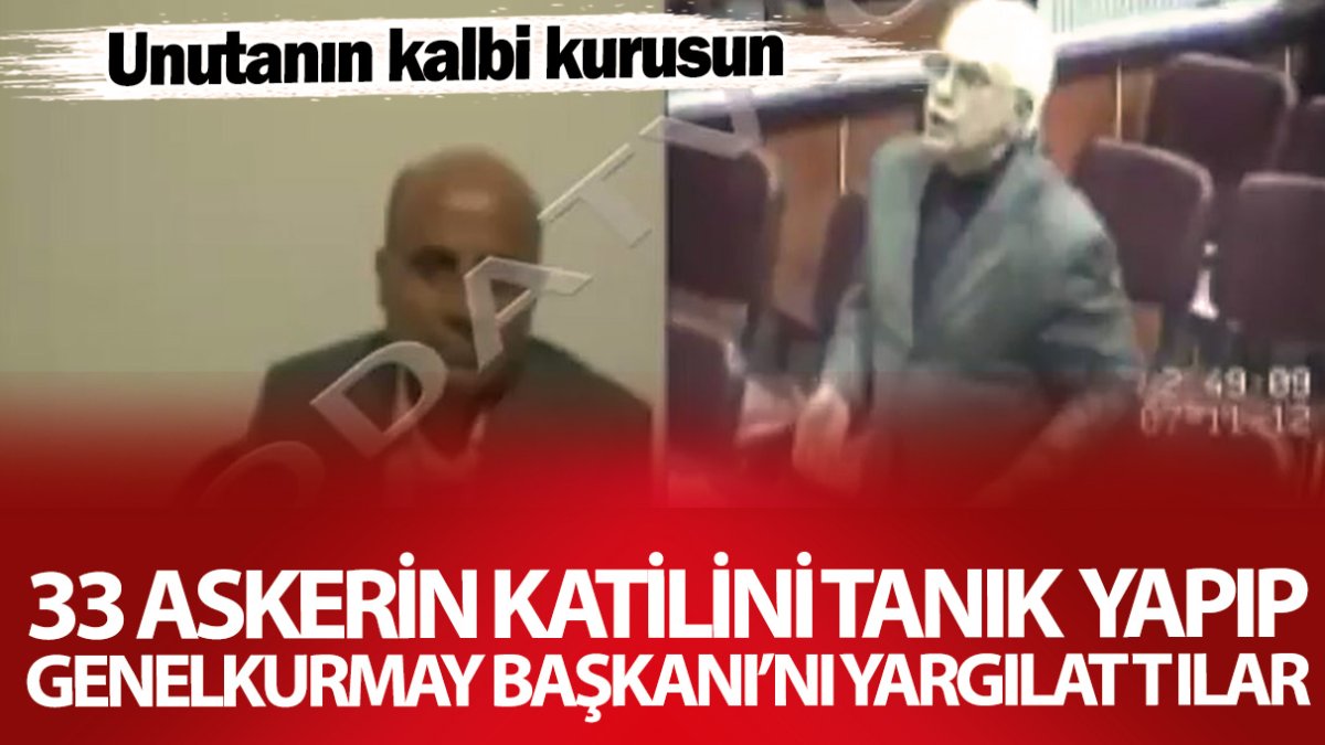 33 askerin katilini tanık yapıp Genelkurmay Başkanı'nı yargılattılar! Unutanın kalbi kurusun