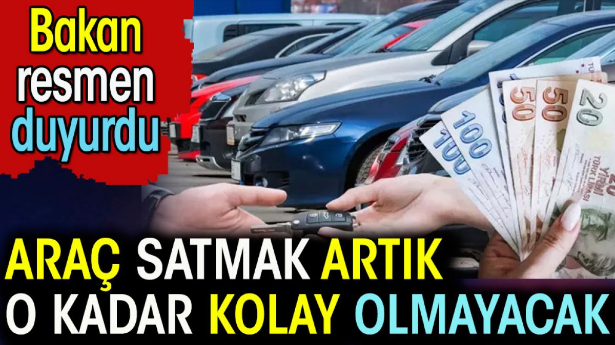 Araç satmak artık o kadar kolay olmayacak. Bakan resmen duyurdu