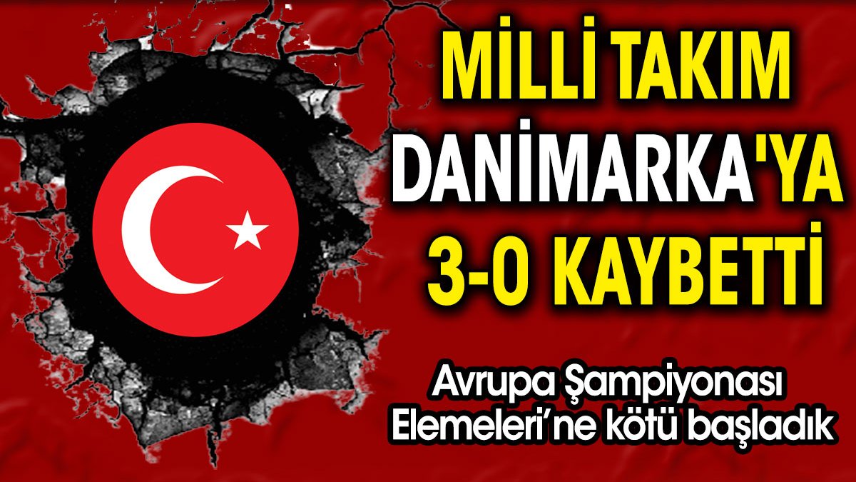 Milli takım Danimarka'ya 3-0 kaybetti