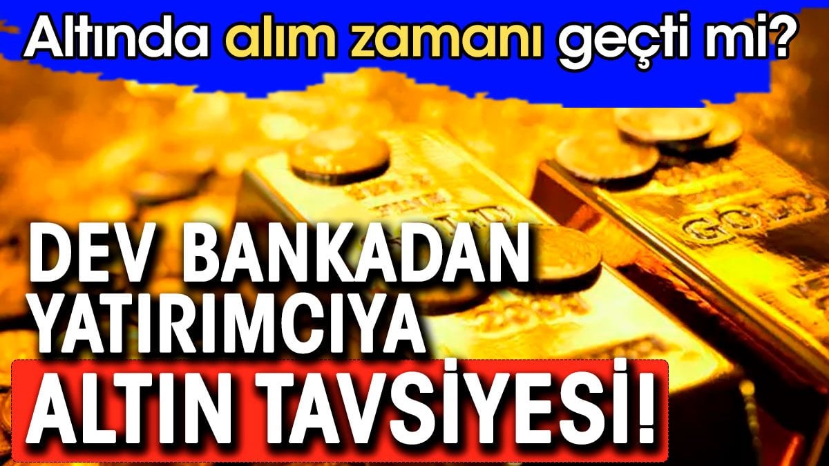 Altında alım zamanı geçti mi. Dev bankadan yatırımcıya altın tavsiyesi