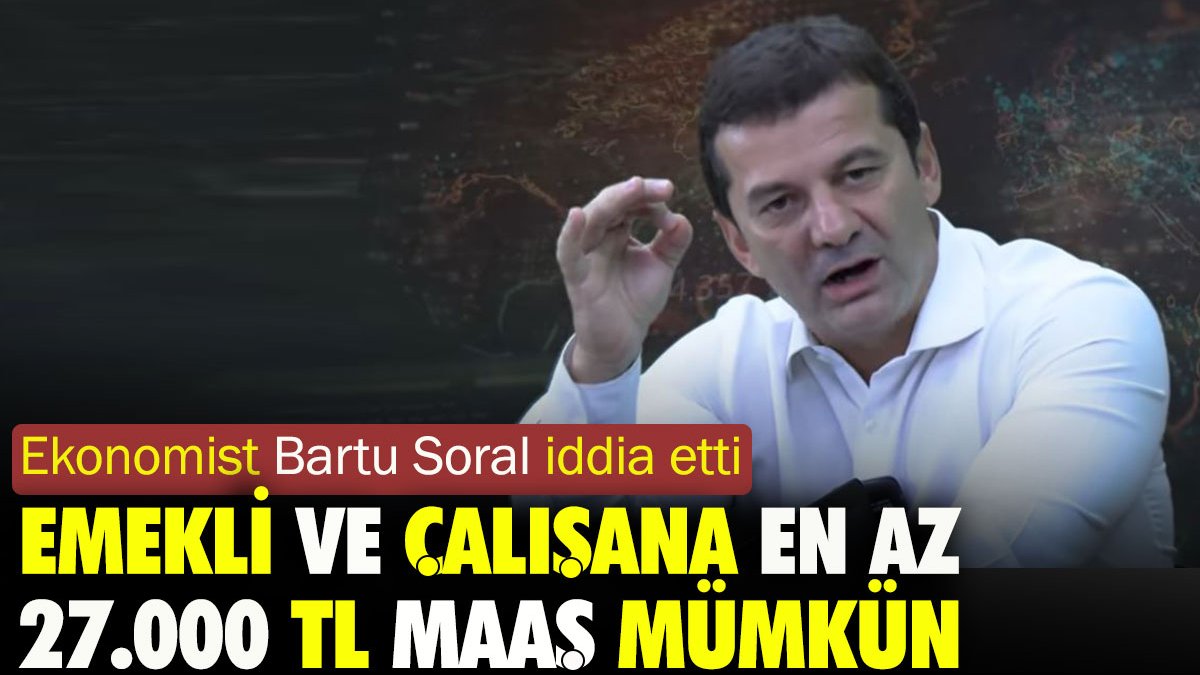 Emekli ve çalışana en az 27.000 TL maaş mümkün. Ekonomist Bartu Soral iddia etti