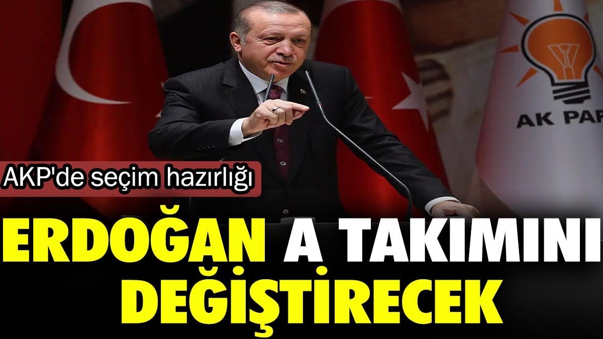 Erdoğan A takımını değiştirecek. AKP'de seçim hazırlığı