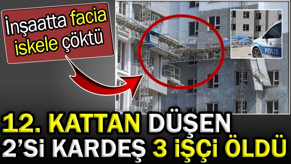 Ankara'da inşaat iskelesi çöktü: 12'nci kattan düşen 2'si kardeş 3 işçi öldü