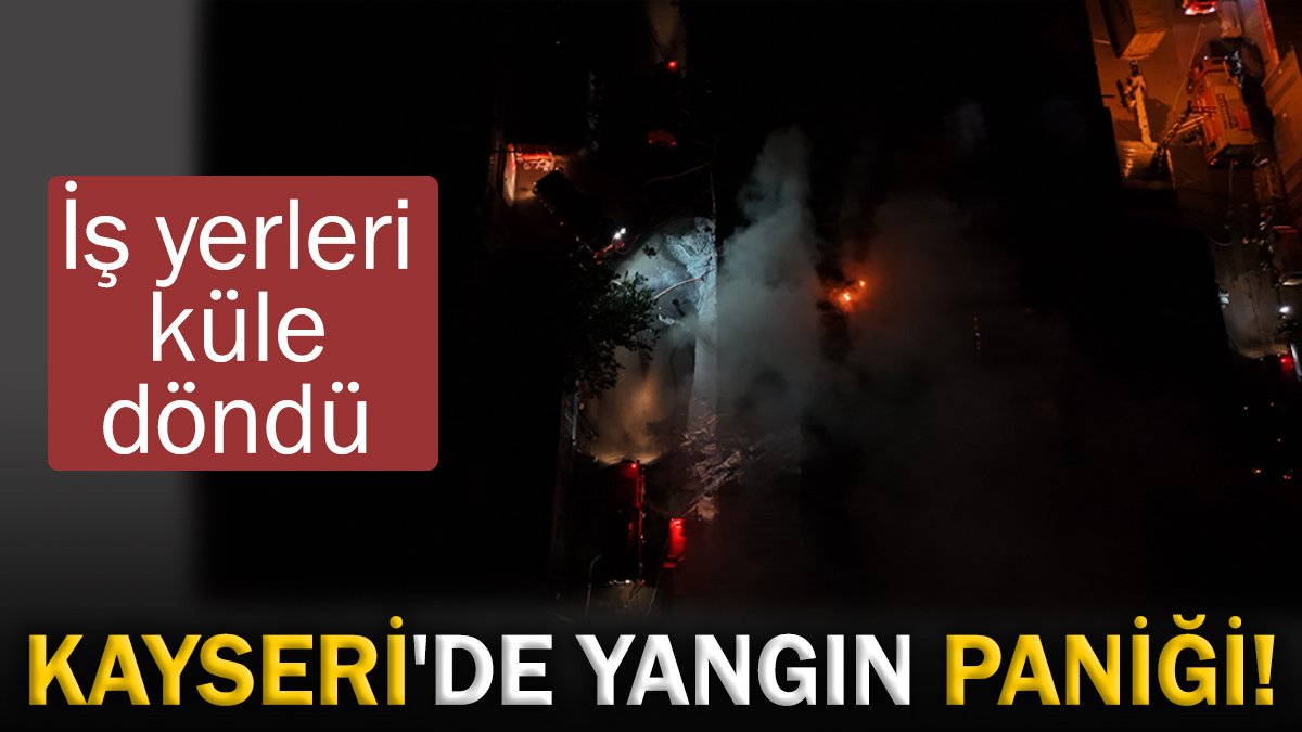 Kayseri'de yangın paniği! İş yerleri küle döndü