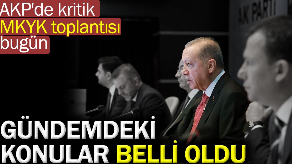 AKP'de kritik MKYK toplantısı bugün. Gündemdeki konular belli oldu