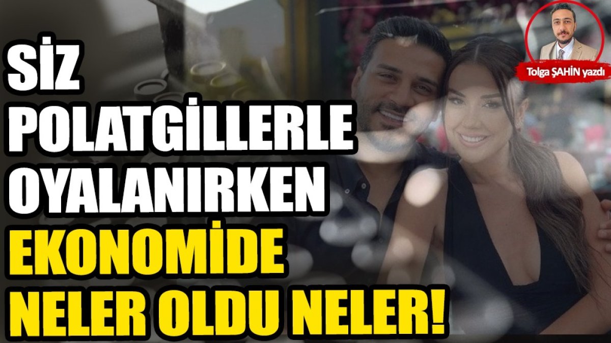 Siz Dilan ve Engin Polat’la oyalanırken ekonomide neler oldu neler!