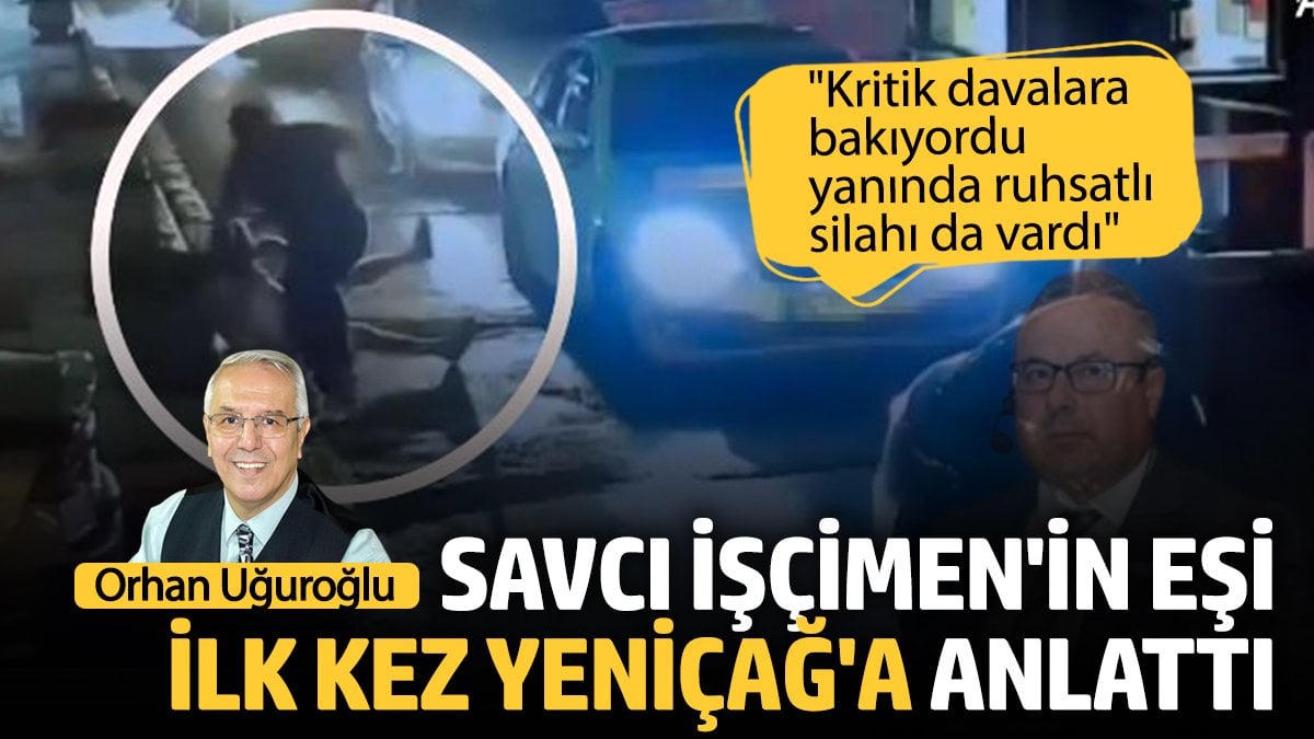 Savcı İşçimen’in eşi ilk kez Yeniçağ’a anlattı