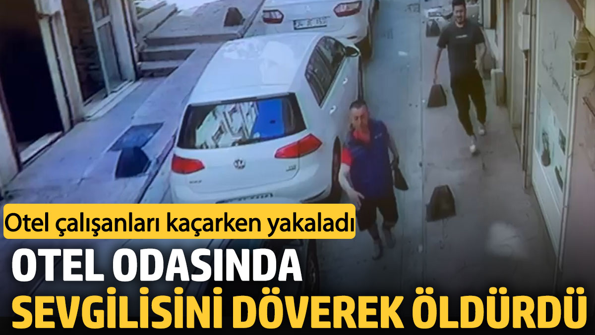 Otel odasında sevgilisini döverek öldürdü. Otel çalışanları kaçarken yakaladı