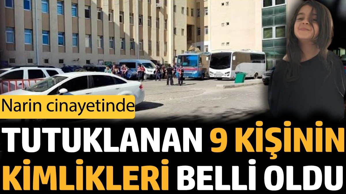 Narin Güran cinayetinde tutuklanan 9 kişinin kimlikleri belli oldu