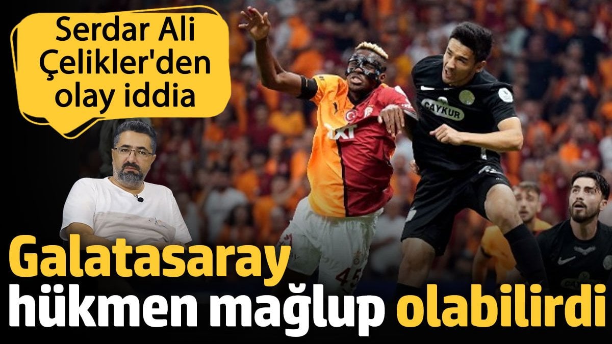 Serdar Ali Çelikler'den olay iddia. Galatasaray hükmen mağlup olabilirdi