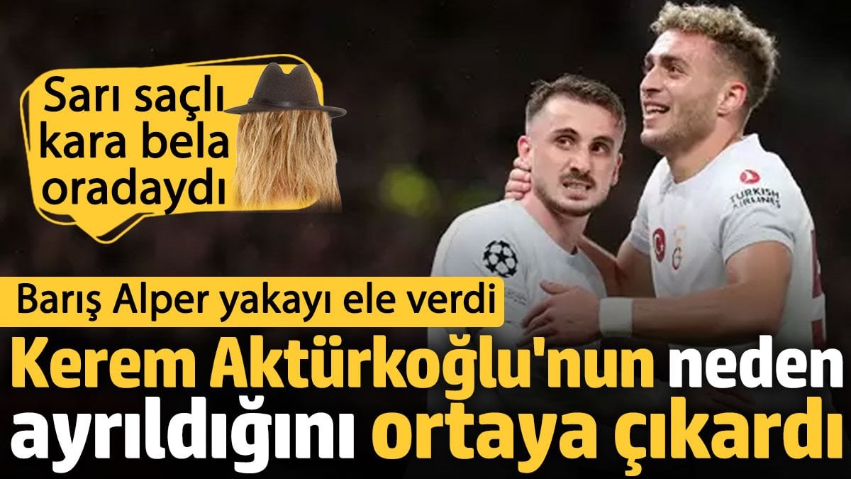 Kerem Aktürkoğlu’nun neden ayrıldığını ortaya çıkardı. Barış Alper yakayı ele verdi