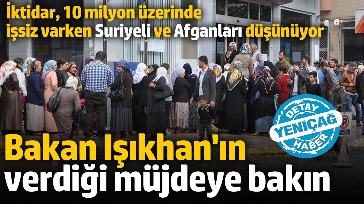 Bakan Işıkhan’ın verdiği müjdeye bakın; İktidar, 10 milyon üzerinde işsiz varken Suriyeli ve Afganları düşünüyor