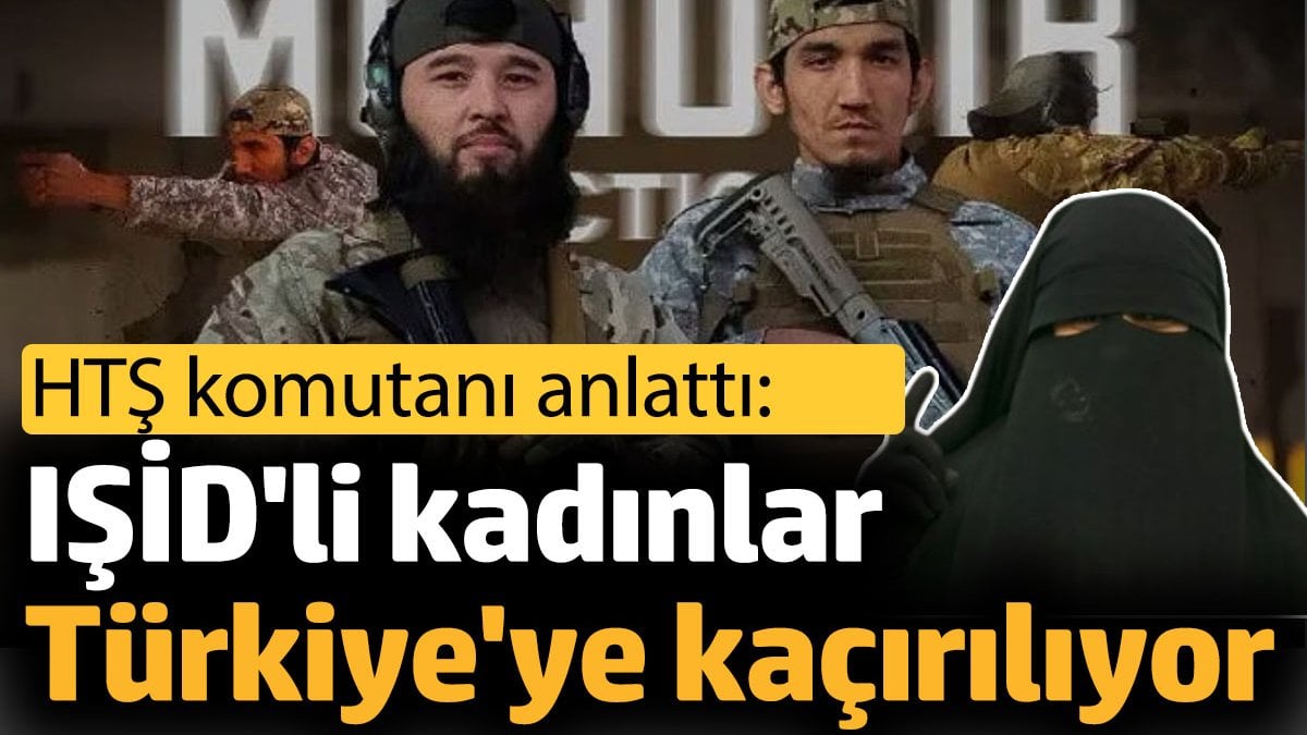 IŞİD'li kadınlar Türkiye'ye kaçırılıyor. HTŞ komutanı anlattı