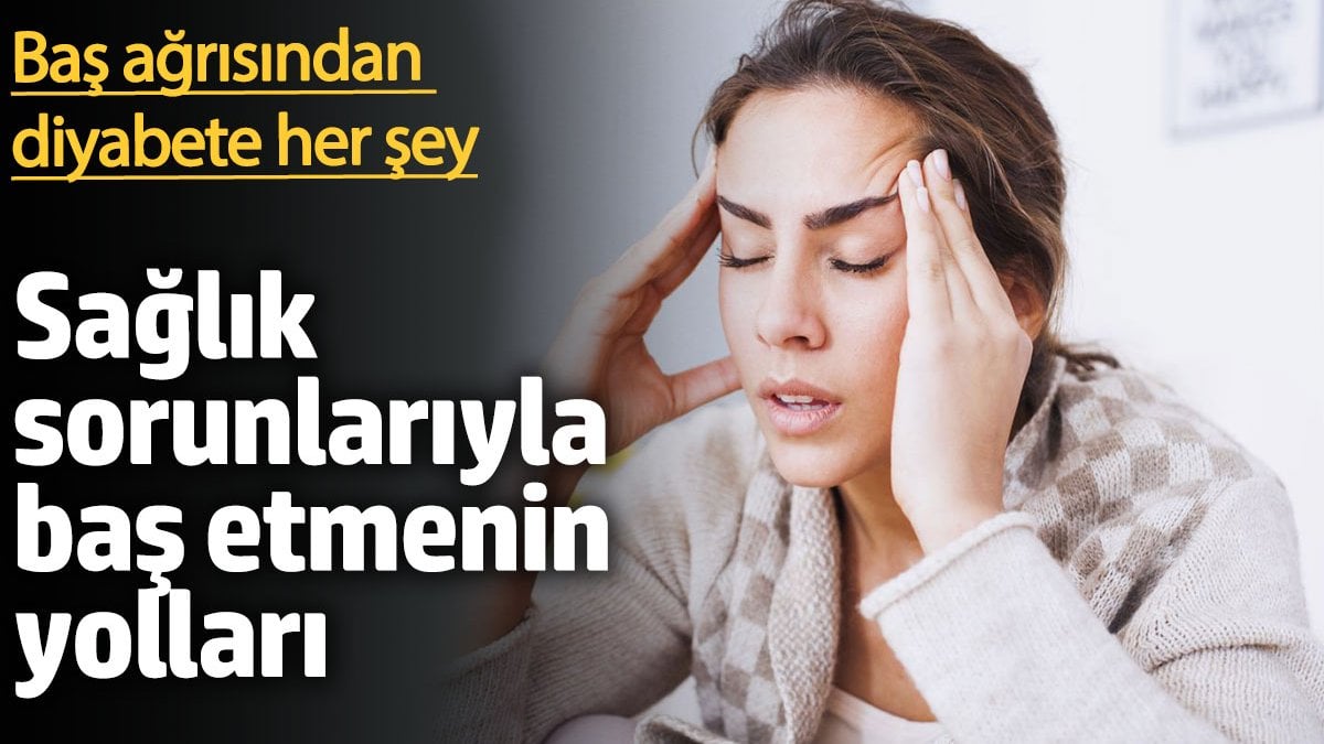 Sağlık sorunlarıyla baş etmenin yolları: Baş ağrısından diyabete her şey