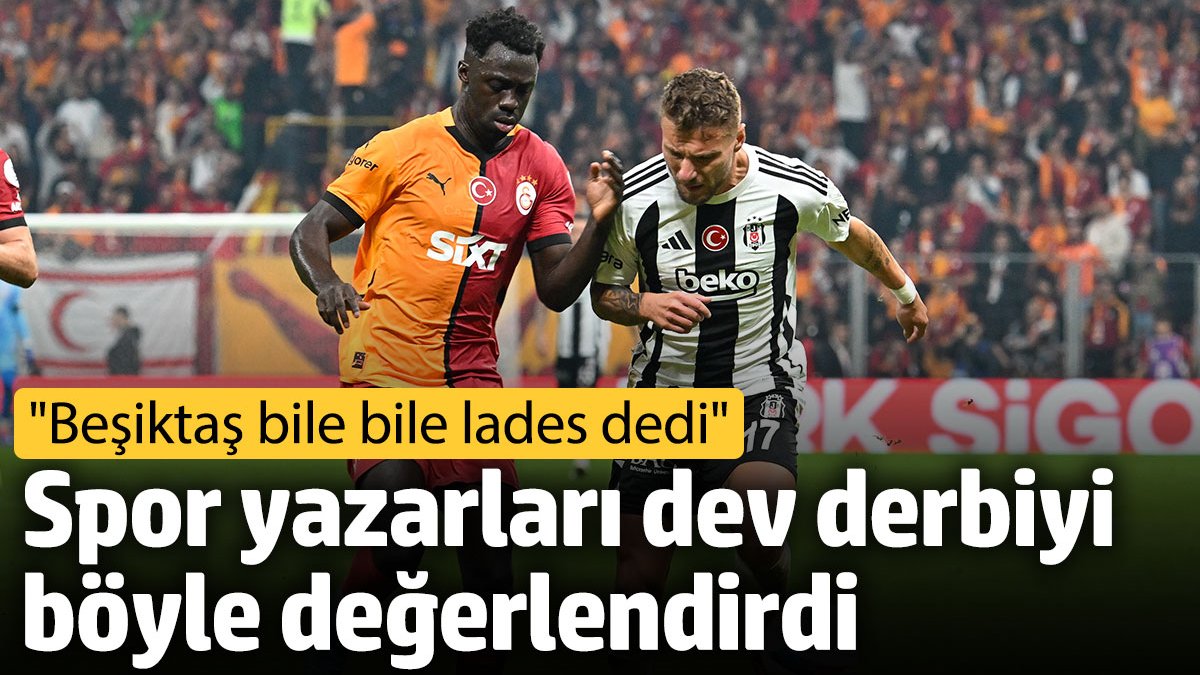 Spor yazarları dev derbiyi böyle değerlendirdi: Beşiktaş bile bile lades dedi