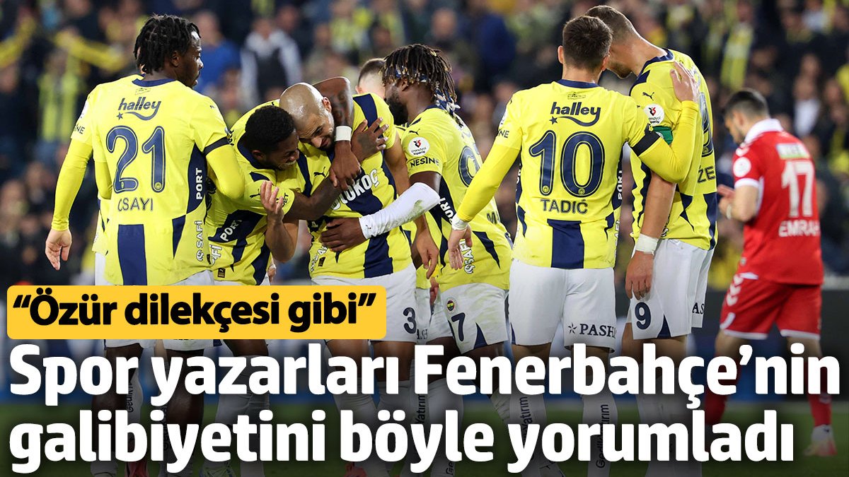 Spor yazarları Fenerbahçe'nin galibiyetini böyle yorumladı: Özür dilekçesi gibi