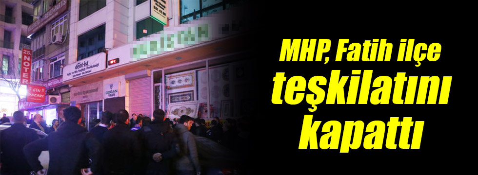 MHP, Fatih ilçe teşkilatını kapattı