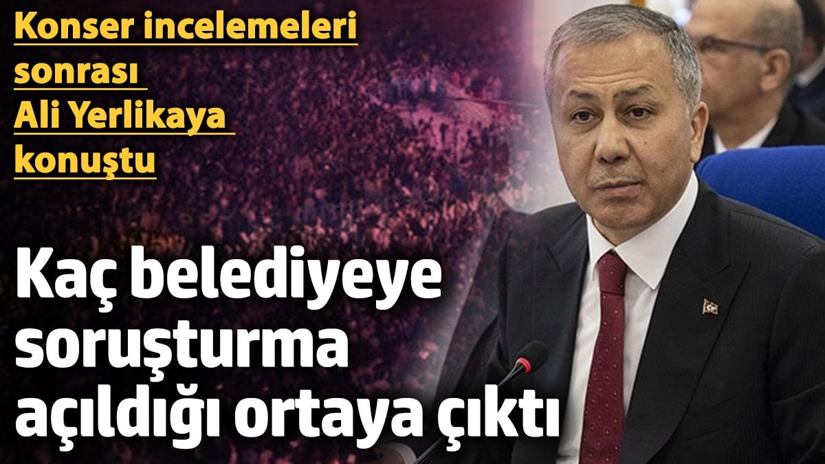 Ali Yerlikaya konser incelemeleri sonrasında kaç belediyeye soruşturma açıldığını açıkladı