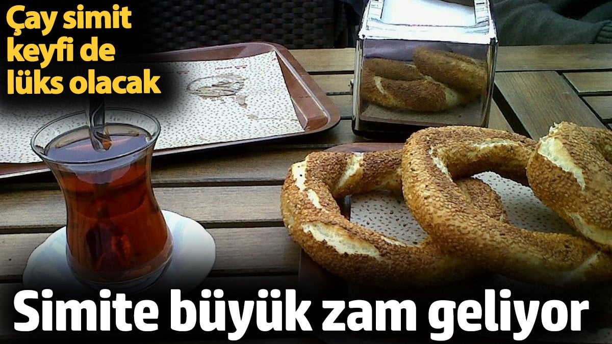 Simite büyük zam geliyor. Çay simit keyfi de lüks olacak