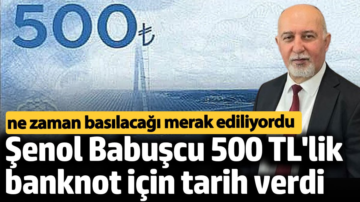 Şenol Babuşcu 500 TL'lik banknot için tarih verdi. Ne zaman basılacağı merak ediliyordu