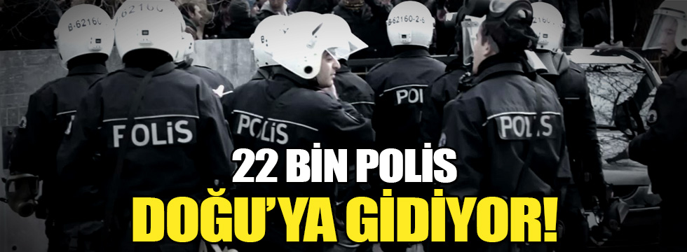 22 bin polis Doğu'ya gidiyor