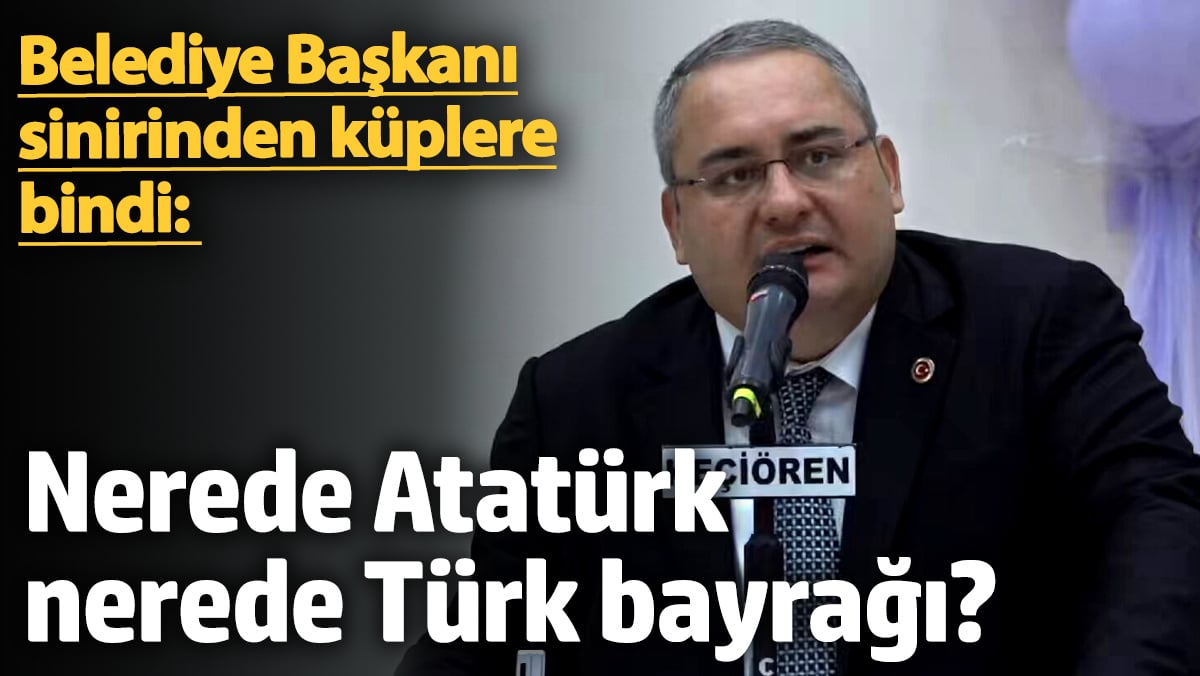 Belediye Başkanı sinirinden küplere bindi: Nerede Atatürk, nerede Türk bayrağı?