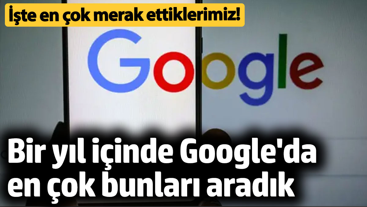 Bir yıl içinde Google'da en çok bunları aradık! İşte en çok merak ettiklerimiz