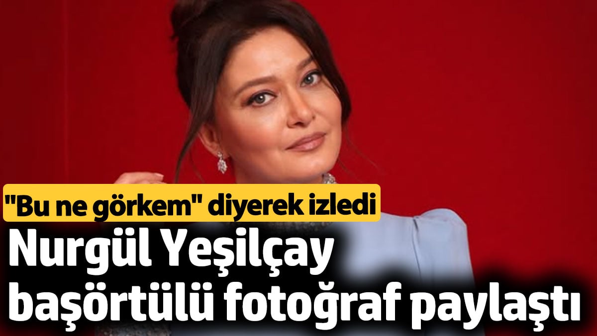 Nurgül Yeşilçay başörtülü fotoğraf paylaştı